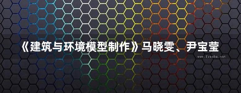 《建筑与环境模型制作》马晓雯、尹宝莹、周卫 2017版